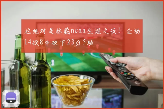 这绝对是林葳ncaa生涯之夜！全场14投8中砍下23分5助