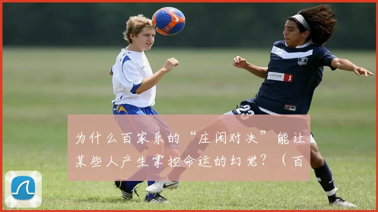 为什么百家乐的“庄闲对决”能让某些人产生掌控命运的幻觉？（百家乐的“庄闲对决”为何让人产生掌控命运的错觉？）