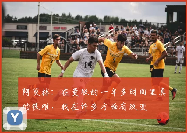 阿莫林：在曼联的一年多时间里真的很难，我在许多方面有改变