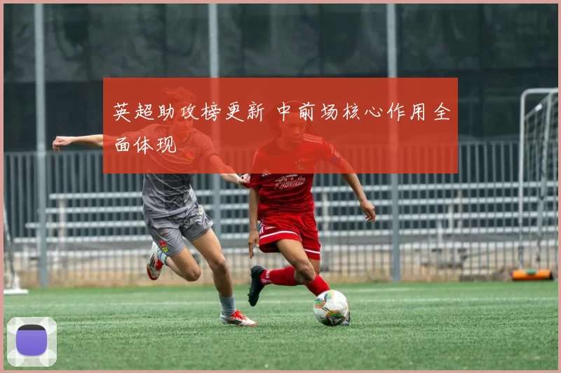 英超助攻榜更新 中前场核心作用全面体现