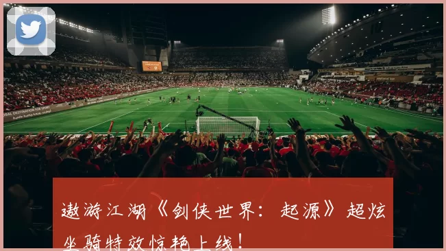 遨游江湖《剑侠世界：起源》超炫坐骑特效惊艳上线！