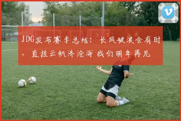 JDG发布赛季总结：长风破浪会有时，直挂云帆济沧海 我们明年再见