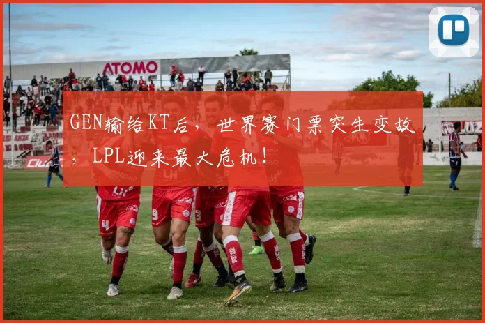 GEN输给KT后，世界赛门票突生变故，LPL迎来最大危机！