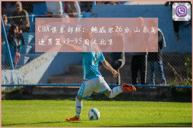 CBA俱乐部杯：鲍威尔26分 山东高速男篮99-95淘汰北京