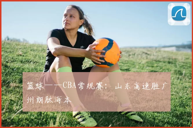 篮球——CBA常规赛：山东高速胜广州朗肽海本