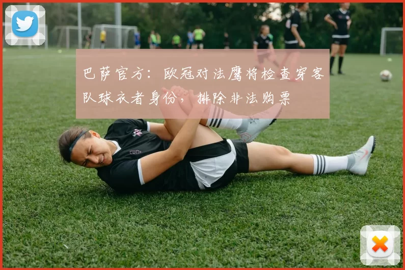 巴萨官方：欧冠对法鹰将检查穿客队球衣者身份，排除非法购票