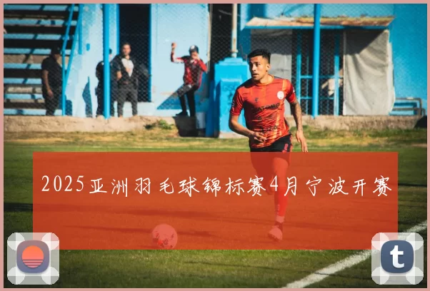 2025亚洲羽毛球锦标赛4月宁波开赛