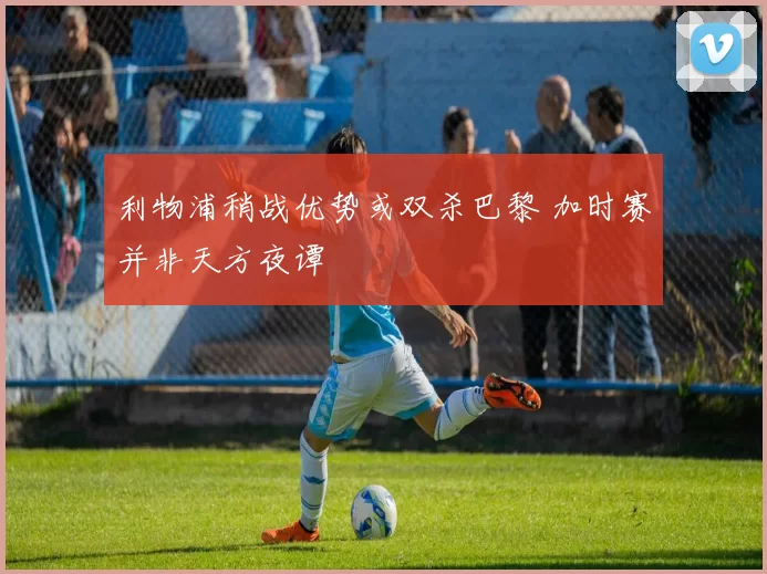 利物浦稍战优势或双杀巴黎 加时赛并非天方夜谭