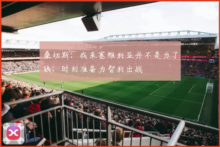 桑切斯：我来塞维利亚并不是为了钱；时刻准备为智利出战