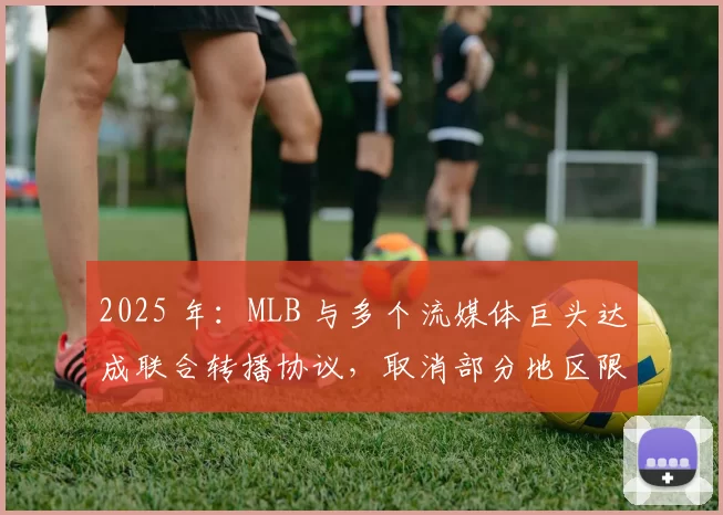 2025 年：MLB 与多个流媒体巨头达成联合转播协议，取消部分地区限制