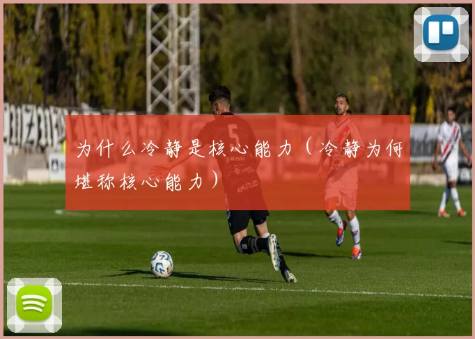 为什么冷静是核心能力（冷静为何堪称核心能力）