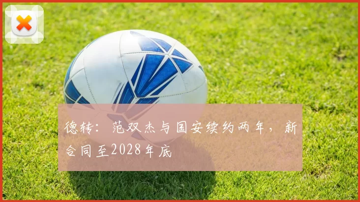 德转：范双杰与国安续约两年，新合同至2028年底