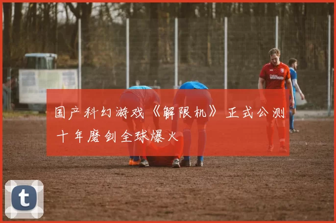 国产科幻游戏《解限机》正式公测 十年磨剑全球爆火