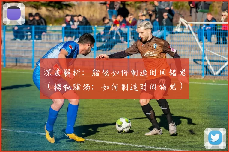 深度解析：赌场如何制造时间错觉（揭秘赌场：如何制造时间错觉）