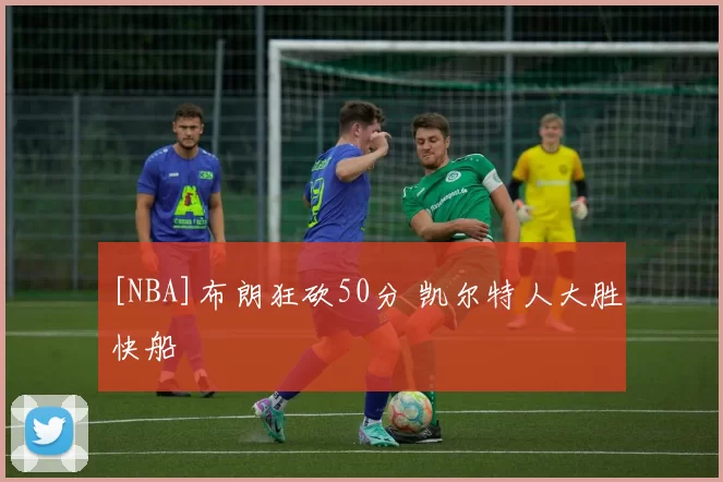 [NBA]布朗狂砍50分 凯尔特人大胜快船