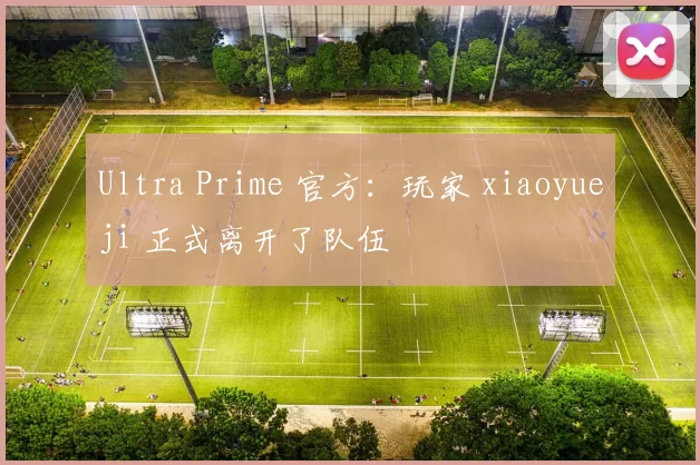 Ultra Prime 官方：玩家 xiaoyueji 正式离开了队伍