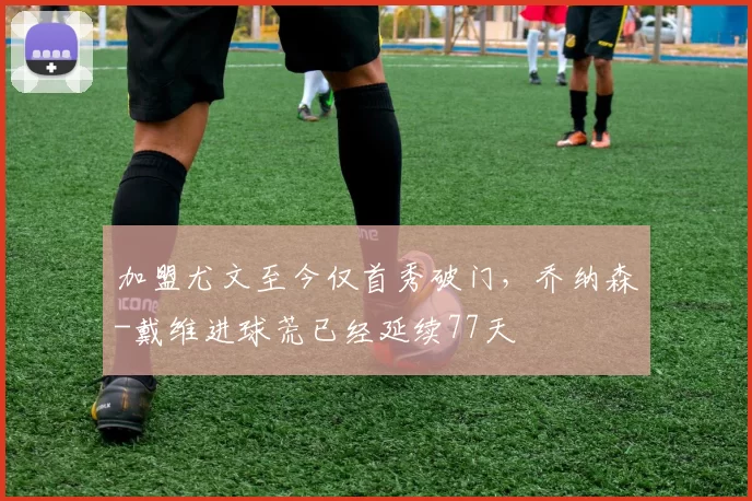 加盟尤文至今仅首秀破门，乔纳森-戴维进球荒已经延续77天