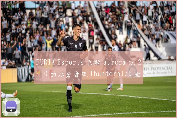 FURIA Esports 击败 aurora 以 2：0 的比分晋级 Thunderpick 世界锦标赛 2025 总决赛;
