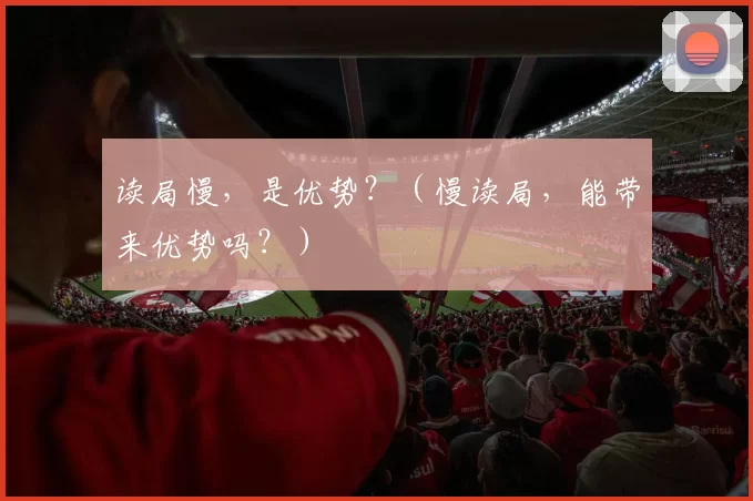 读局慢，是优势？（慢读局，能带来优势吗？）