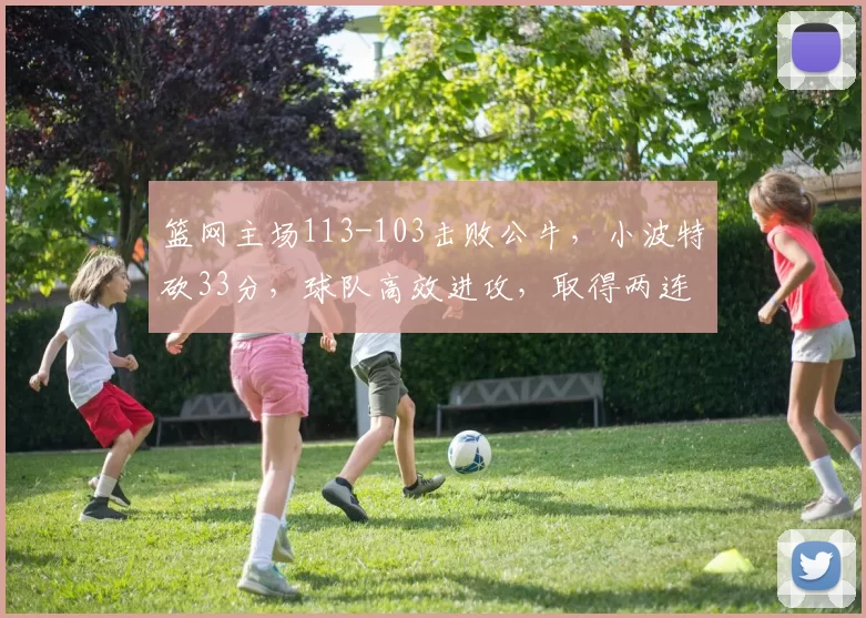 篮网主场113-103击败公牛，小波特砍33分，球队高效进攻，取得两连胜，公牛五连败。