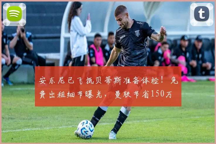 安东尼已飞抵贝蒂斯准备体检！免费出租细节曝光，曼联节省150万