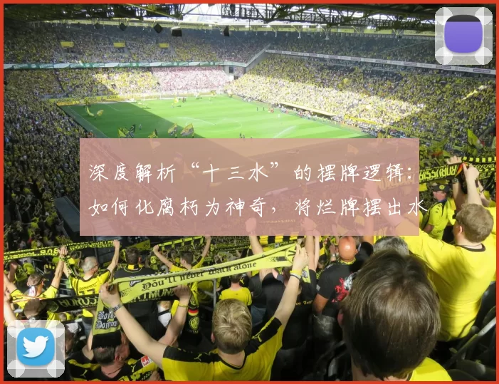 深度解析“十三水”的摆牌逻辑：如何化腐朽为神奇，将烂牌摆出水数？（十三水摆牌全攻略：烂牌也能翻盘，教你最大化水数）