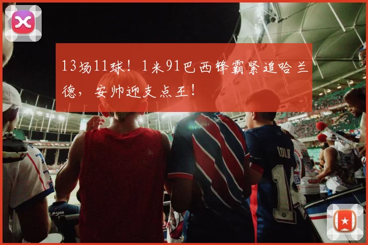 13场11球！1米91巴西锋霸紧追哈兰德，安帅迎支点王！