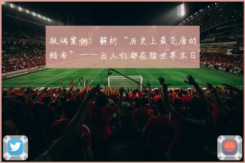 极端案例：解析“历史上最荒唐的赔率”——当人们都在赌世界末日。（当世界末日被拿来下注：解读史上最离谱的赔率）