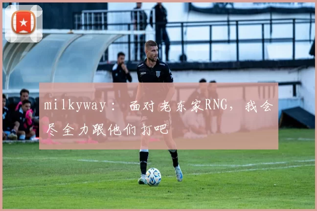 milkyway ：面对老东家RNG，我会尽全力跟他们打吧