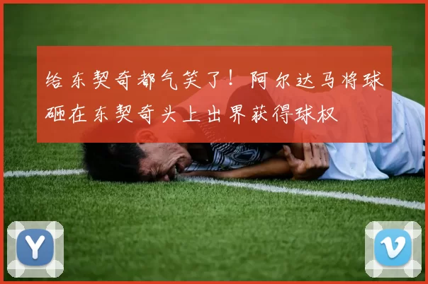 给东契奇都气笑了！阿尔达马将球砸在东契奇头上出界获得球权