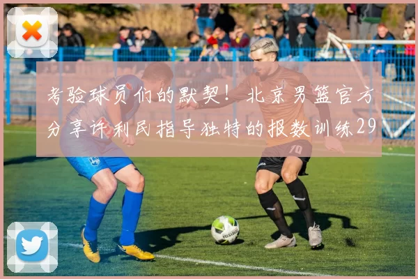 考验球员们的默契！北京男篮官方分享许利民指导独特的报数训练29亮49回复