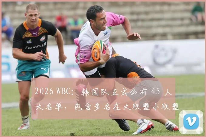 2026 WBC：韩国队正式公布 45 人大名单，包含多名在大联盟小联盟体系效力的韩裔新星