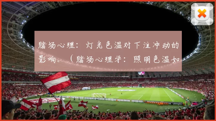 赌场心理：灯光色温对下注冲动的影响。（赌场心理学：照明色温如何影响下注冲动）