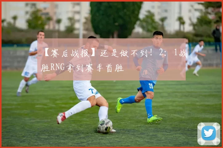 【赛后战报】还是做不到！2：1战胜RNG拿到赛季首胜