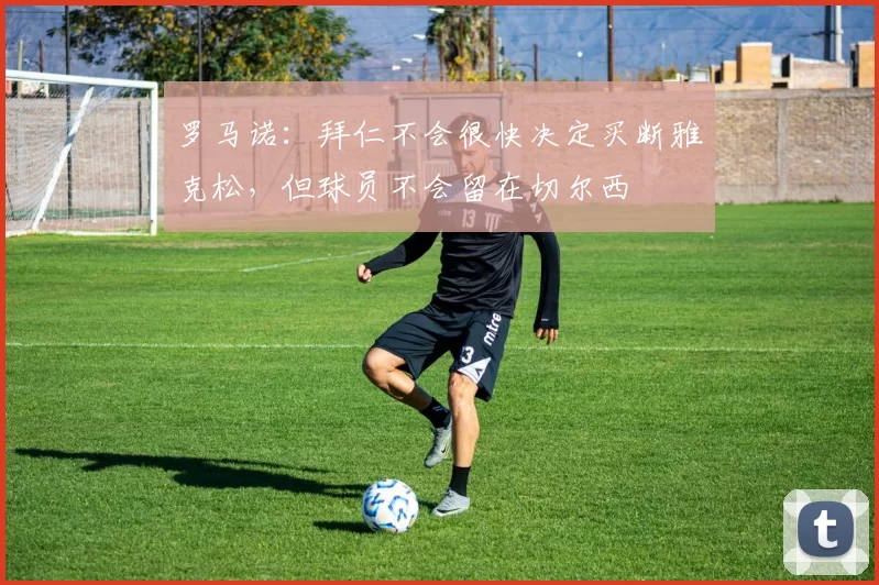 罗马诺：拜仁不会很快决定买断雅克松，但球员不会留在切尔西