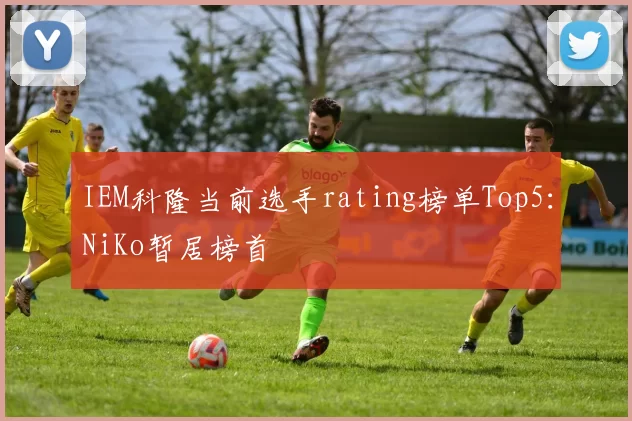 IEM科隆当前选手rating榜单Top5：NiKo暂居榜首