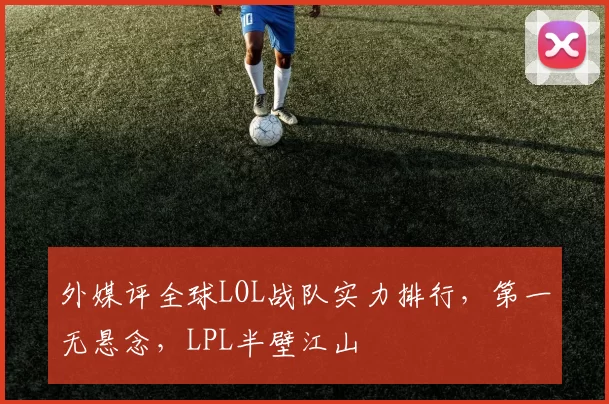 外媒评全球LOL战队实力排行，第一无悬念，LPL半壁江山