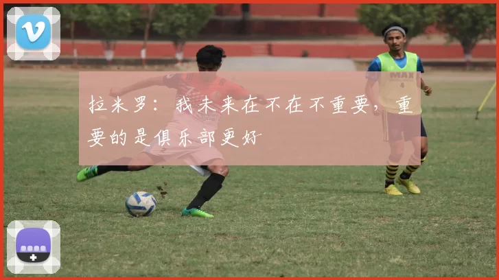 拉米罗：我未来在不在不重要，重要的是俱乐部更好