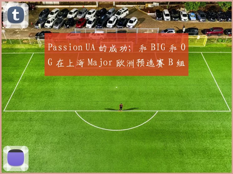 Passion UA 的成功；和 BIG 和 OG 在上海 Major 欧洲预选赛 B 组开始时的失败