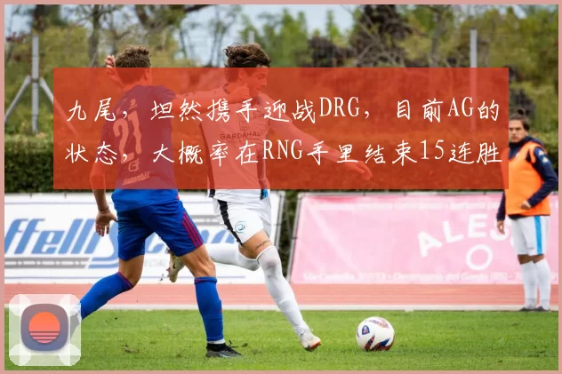 九尾，坦然携手迎战DRG，目前AG的状态，大概率在RNG手里结束15连胜！