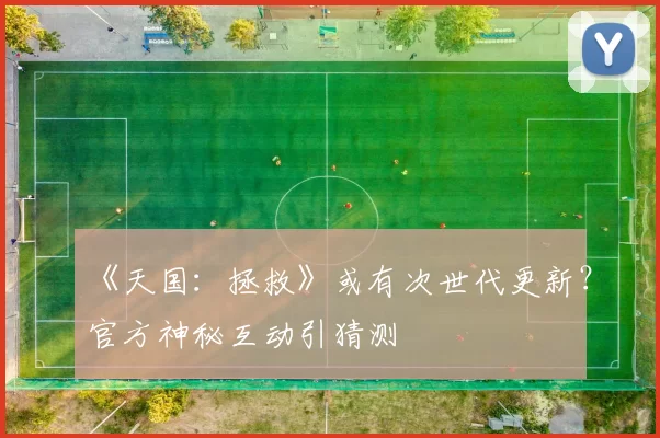 《天国：拯救》或有次世代更新？官方神秘互动引猜测