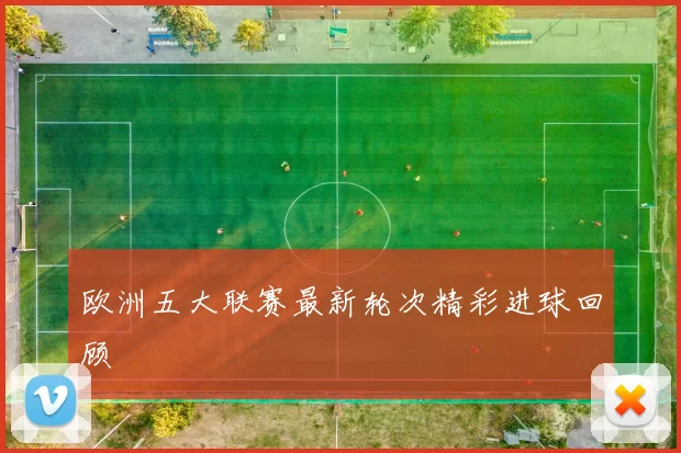 欧洲五大联赛最新轮次精彩进球回顾