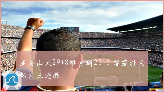 亚历山大29+8维金斯23+5 雷霆扑灭热火三连胜