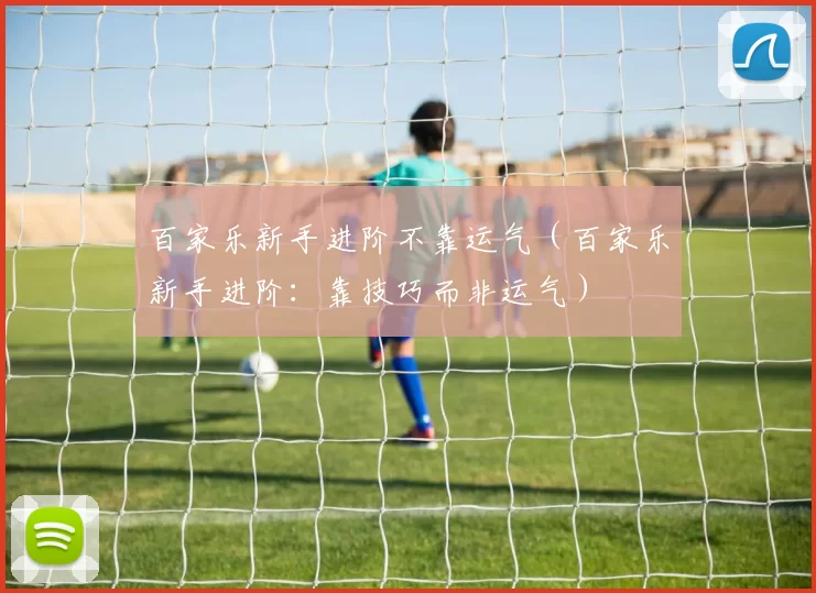 百家乐新手进阶不靠运气（百家乐新手进阶：靠技巧而非运气）