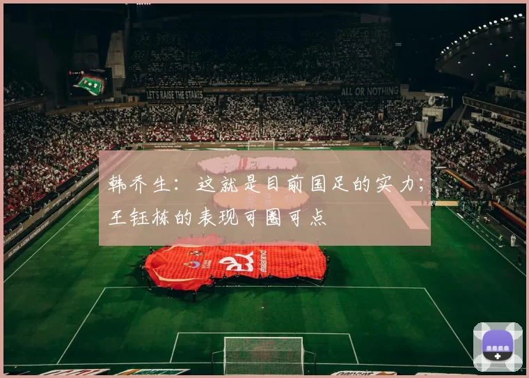 韩乔生：这就是目前国足的实力；王钰栋的表现可圈可点