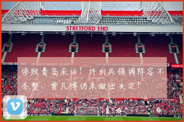 惨败青岛采访！许利民强调阵容不齐整，曾凡博仍未做出决定！