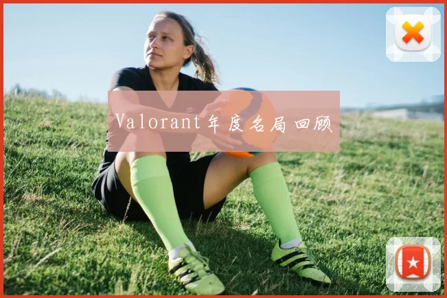 Valorant年度名局回顾