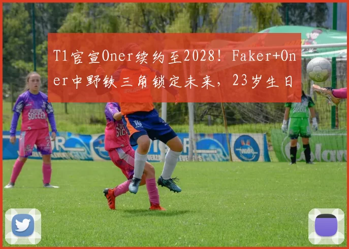 T1官宣Oner续约至2028！Faker+Oner中野铁三角锁定未来，23岁生日惊喜续约引爆韩服！