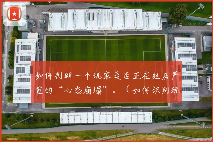 如何判断一个玩家是否正在经历严重的“心态崩塌”。（如何识别玩家是否正陷入严重的心态崩盘）