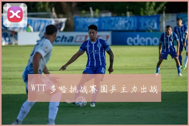 WTT 多哈挑战赛国乒主力出战